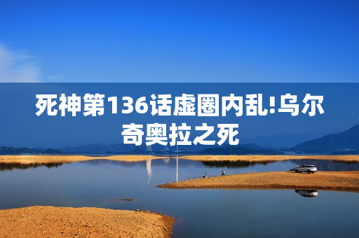 死神第136话虚圈内乱!乌尔奇奥拉之死