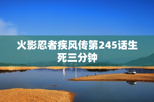 火影忍者疾风传第245话生死三分钟