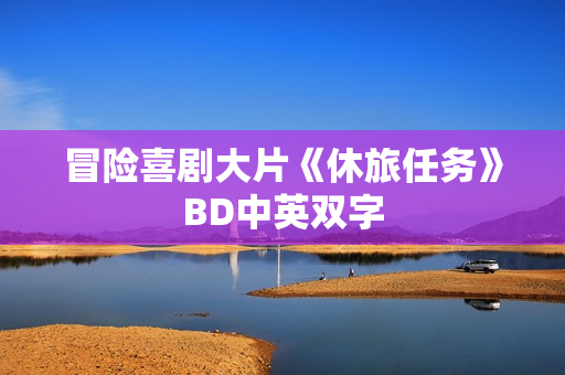 冒险喜剧大片《休旅任务》BD中英双字