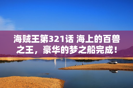 海贼王第321话 海上的百兽之王，豪华的梦之船完成！