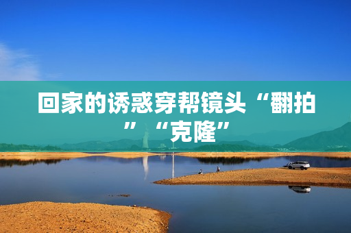 回家的诱惑穿帮镜头“翻拍”“克隆”