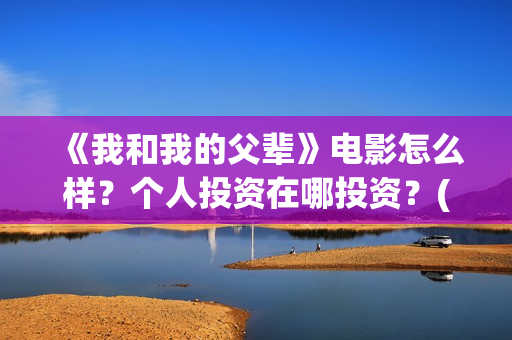 《我和我的父辈》电影怎么样？个人投资在哪投资？(我和我的父辈主题曲)