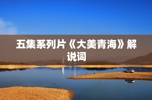 五集系列片《大美青海》解说词