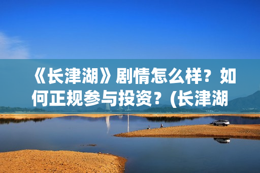 《长津湖》剧情怎么样？如何正规参与投资？(长津湖剧情单薄)