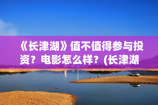 《长津湖》值不值得参与投资？电影怎么样？(长津湖好震撼)