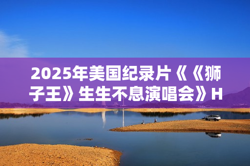 2025年美国纪录片《《狮子王》生生不息演唱会》HD中英双字