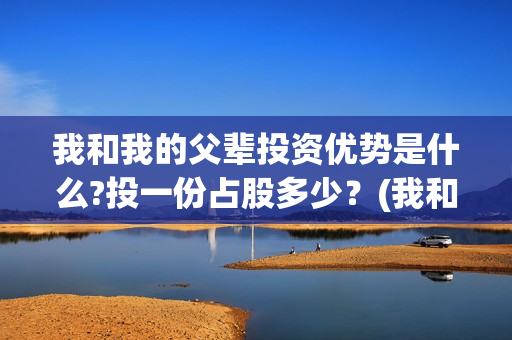 我和我的父辈投资优势是什么?投一份占股多少？(我和我的父辈投资方)