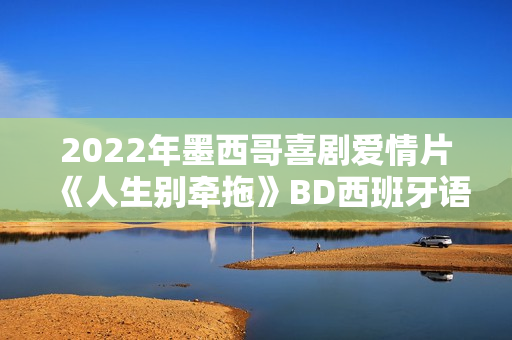 2022年墨西哥喜剧爱情片《人生别牵拖》BD西班牙语中字