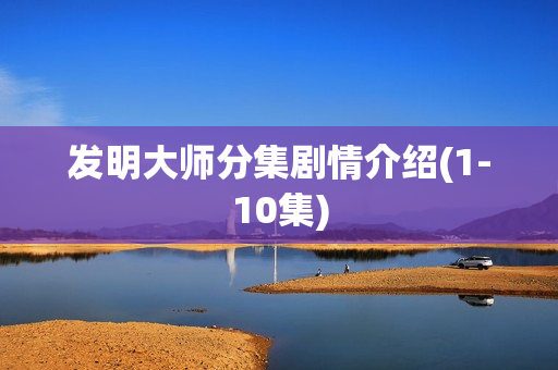 发明大师分集剧情介绍(1-10集)