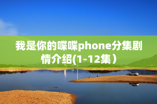 我是你的喋喋phone分集剧情介绍(1-12集）