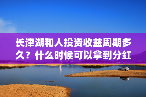 长津湖和人投资收益周期多久？什么时候可以拿到分红？(长津湖背后的投资方)