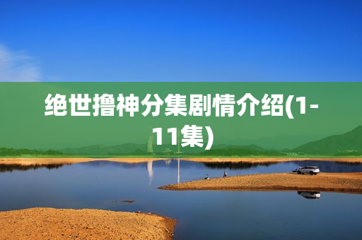绝世撸神分集剧情介绍(1-11集)