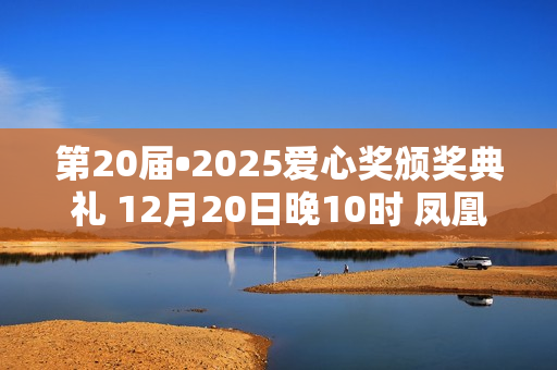 第20届•2025爱心奖颁奖典礼 12月20日晚10时 凤凰卫视全球首播