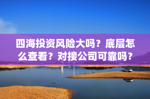 四海投资风险大吗？底层怎么查看？对接公司可靠吗？(四海投资集团董事长)