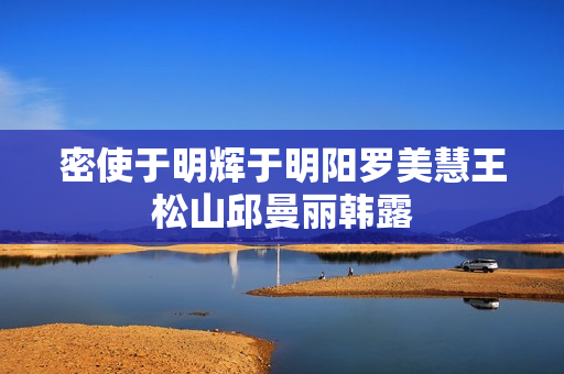 密使于明辉于明阳罗美慧王松山邱曼丽韩露