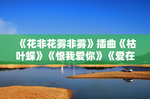 《花非花雾非雾》插曲《枯叶蝶》《恨我爱你》《爱在天长地久》《