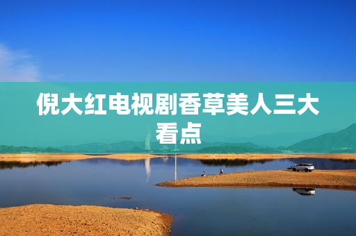 倪大红电视剧香草美人三大看点