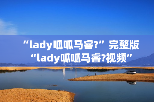 “lady呱呱马睿?”完整版“lady呱呱马睿?视频”