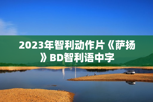 2023年智利动作片《萨扬》BD智利语中字