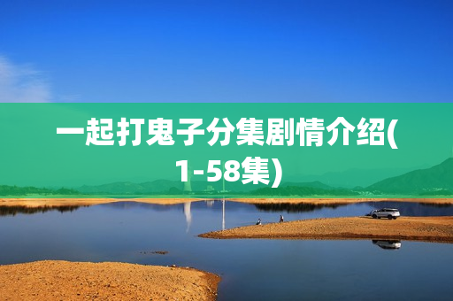 一起打鬼子分集剧情介绍(1-58集)