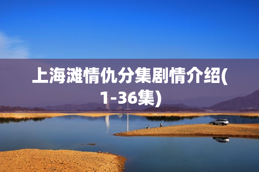 上海滩情仇分集剧情介绍(1-36集)