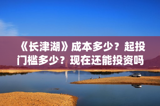 《长津湖》成本多少？起投门槛多少？现在还能投资吗？(长津湖制作成本13亿)