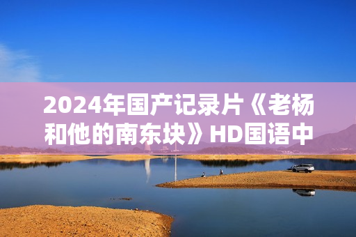 2024年国产记录片《老杨和他的南东块》HD国语中字