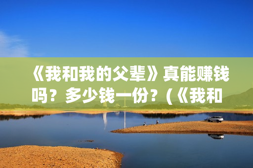 《我和我的父辈》真能赚钱吗？多少钱一份？(《我和我的父辈》电影免费观看)