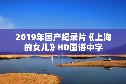 2019年国产纪录片《上海的女儿》HD国语中字