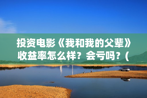 投资电影《我和我的父辈》收益率怎么样？会亏吗？(电影我和我们在一起演员表)