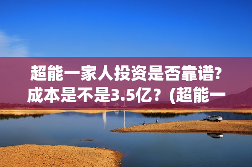 超能一家人投资是否靠谱?成本是不是3.5亿？(超能一家人投资是不是真的?)