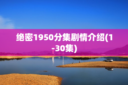 绝密1950分集剧情介绍(1-30集)