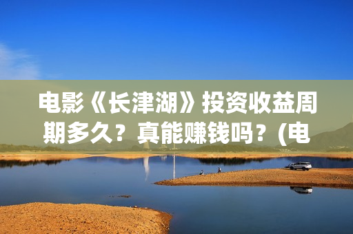 电影《长津湖》投资收益周期多久？真能赚钱吗？(电影《长津湖》完整版)