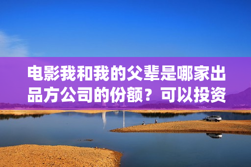 电影我和我的父辈是哪家出品方公司的份额？可以投资吗？(电影我和我的父亲演员表全部)