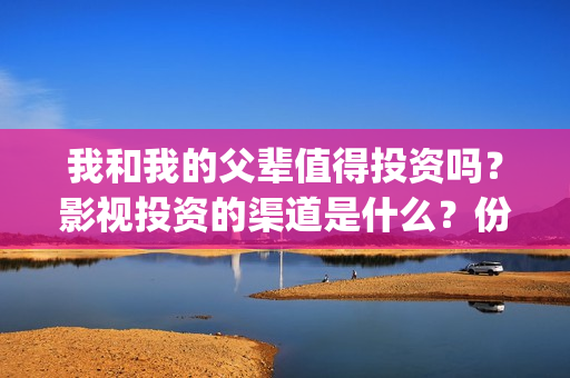 我和我的父辈值得投资吗？影视投资的渠道是什么？份额真实吗？(我和我的父辈是啥片)