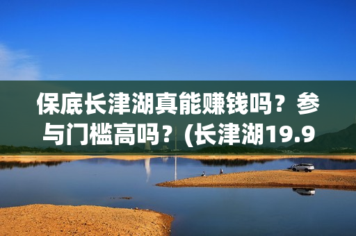 保底长津湖真能赚钱吗？参与门槛高吗？(长津湖19.9元)