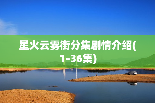 星火云雾街分集剧情介绍(1-36集)