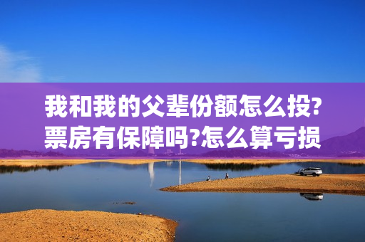 我和我的父辈份额怎么投?票房有保障吗?怎么算亏损和收益?(我和我的父辈db)