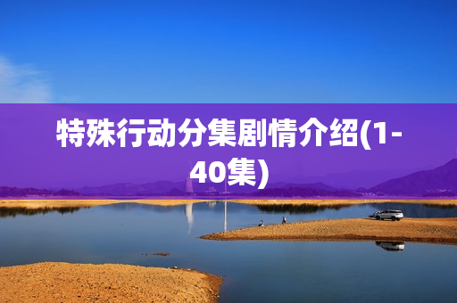 特殊行动分集剧情介绍(1-40集)