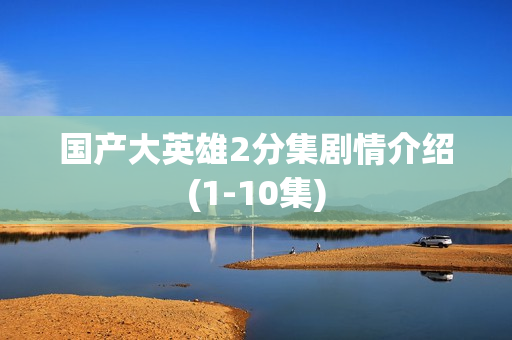 国产大英雄2分集剧情介绍(1-10集)