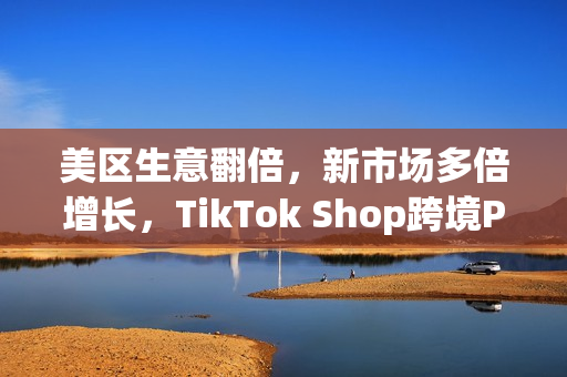 美区生意翻倍，新市场多倍增长，TikTok Shop跨境POP成中国品牌出海新主场(美区收税)
