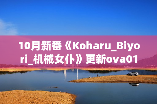 10月新番《Koharu_Biyori_机械女仆》更新ova01