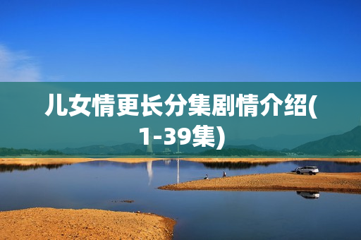 儿女情更长分集剧情介绍(1-39集)