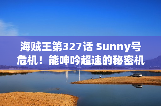 海贼王第327话 Sunny号危机！能呻吟超速的秘密机械