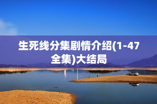 生死线分集剧情介绍(1-47全集)大结局