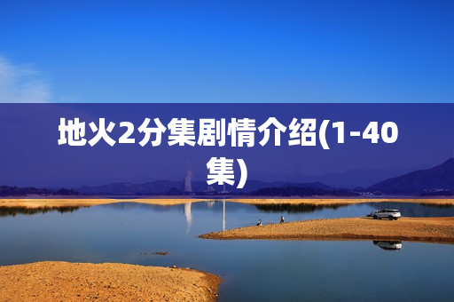 地火2分集剧情介绍(1-40集)