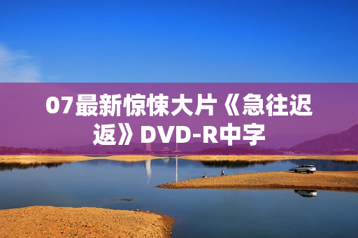 07最新惊悚大片《急往迟返》DVD-R中字