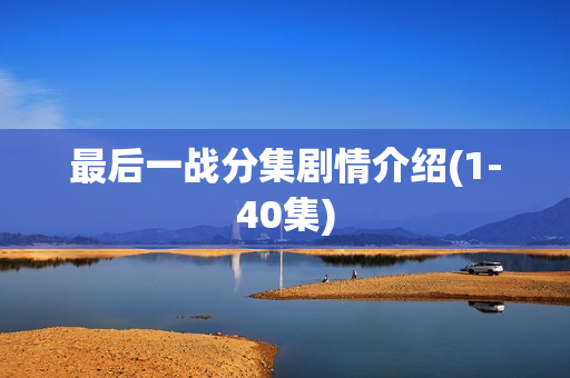 最后一战分集剧情介绍(1-40集)
