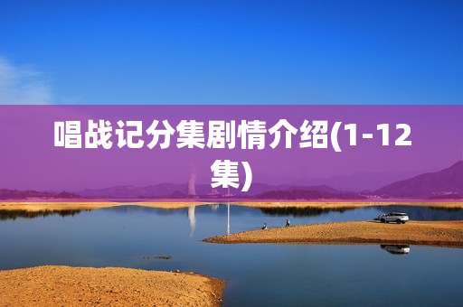 唱战记分集剧情介绍(1-12集)