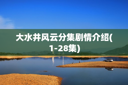 大水井风云分集剧情介绍(1-28集)